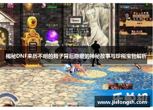揭秘DNF来历不明的箱子背后隐藏的神秘故事与珍稀宝物解析